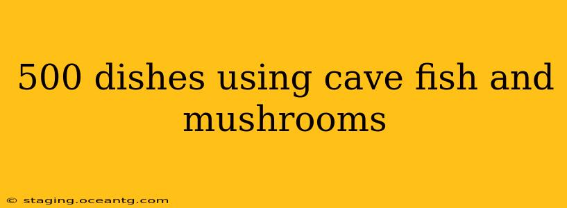 500 dishes using cave fish and mushrooms