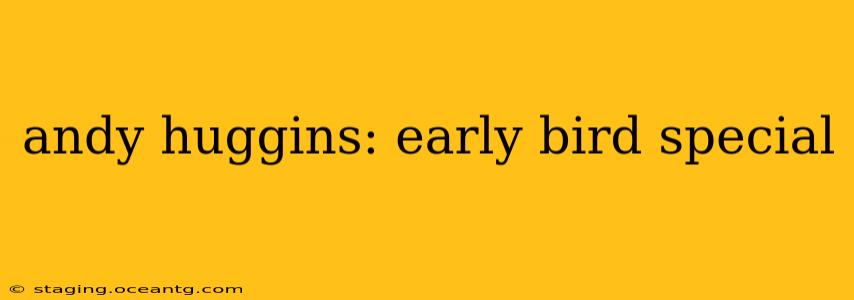 andy huggins: early bird special