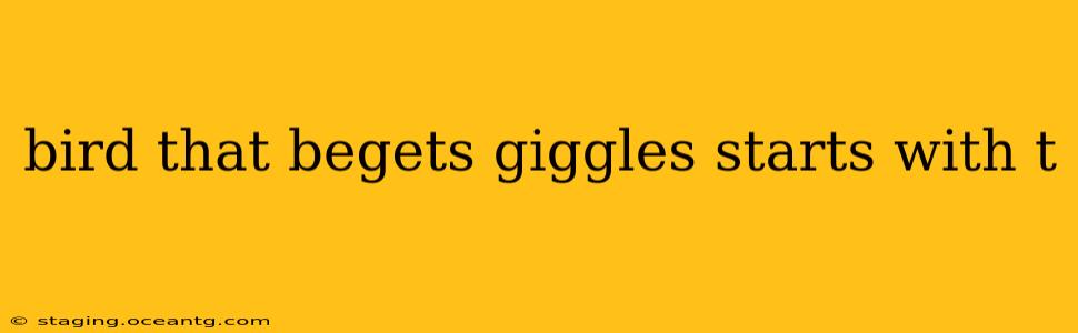 bird that begets giggles starts with t