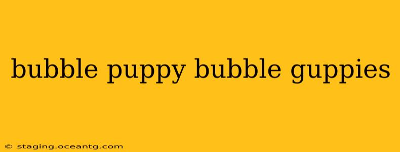 bubble puppy bubble guppies