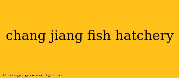 chang jiang fish hatchery