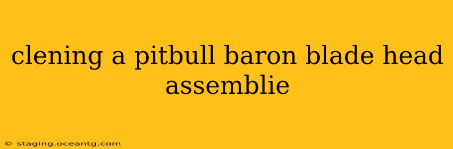 clening a pitbull baron blade head assemblie
