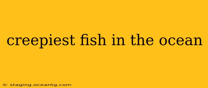 creepiest fish in the ocean
