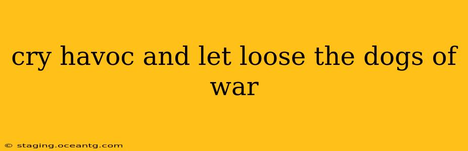 cry havoc and let loose the dogs of war