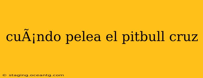 cuÃ¡ndo pelea el pitbull cruz