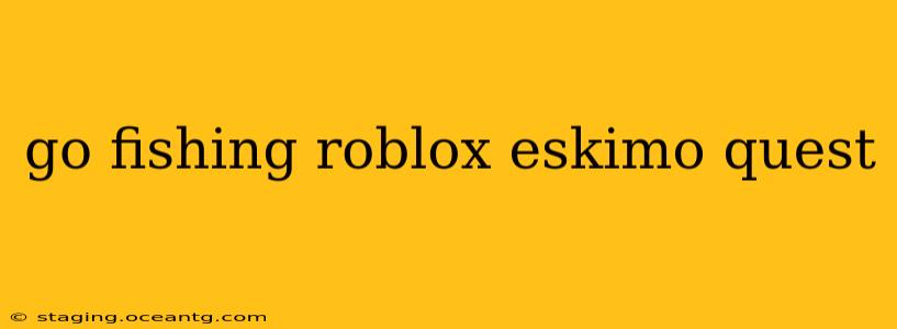 go fishing roblox eskimo quest