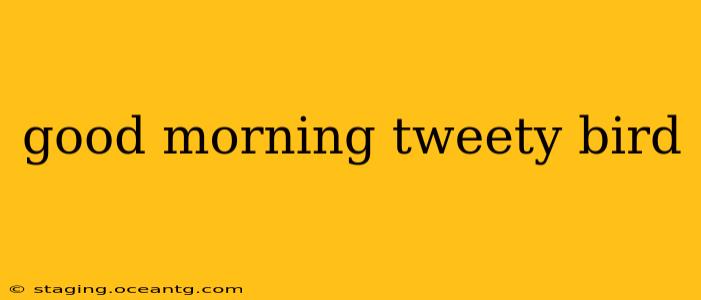 good morning tweety bird good morning tweety bird