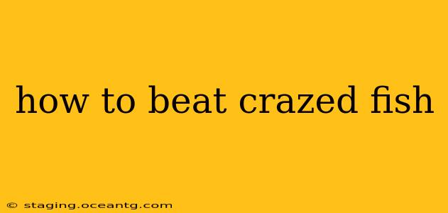 how to beat crazed fish