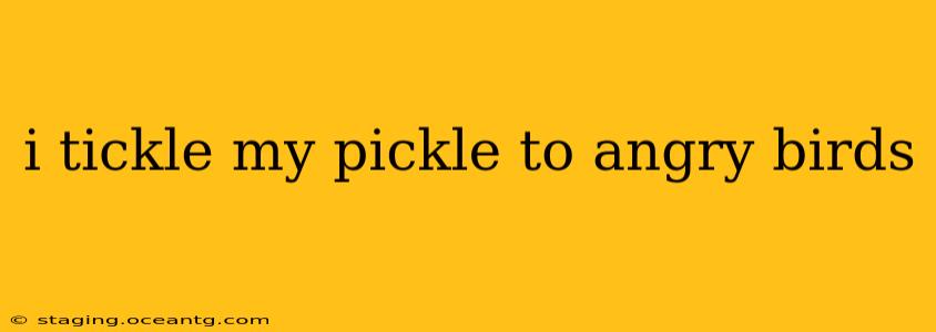 i tickle my pickle to angry birds