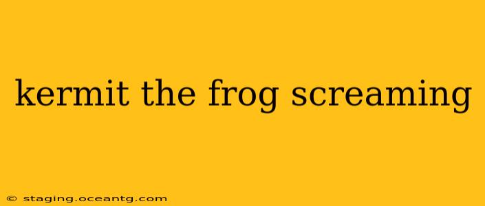 kermit the frog screaming