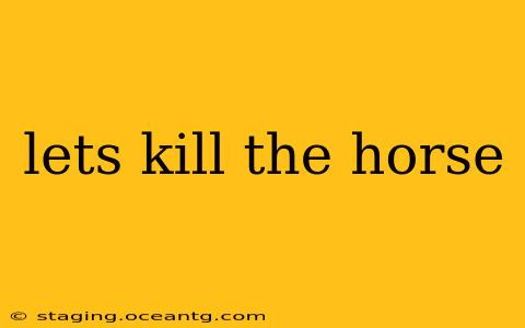 lets kill the horse