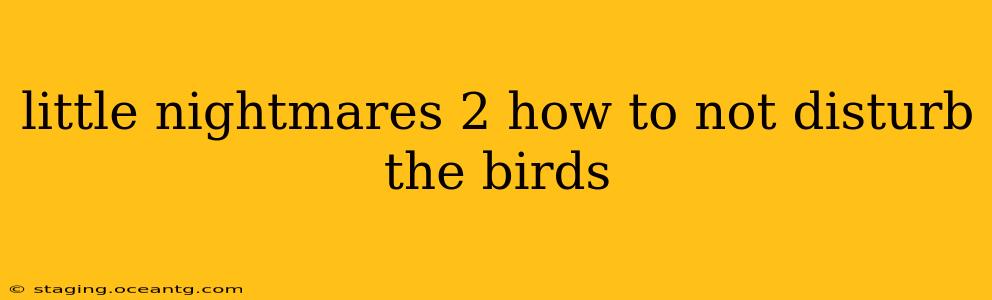 little nightmares 2 how to not disturb the birds