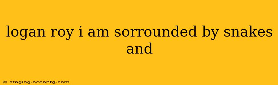 logan roy i am sorrounded by snakes and
