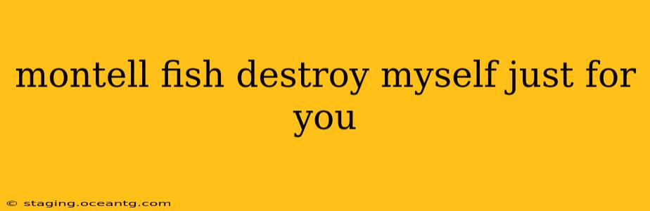 montell fish destroy myself just for you