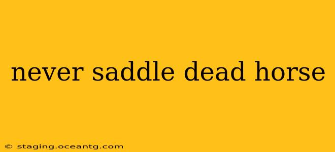never saddle dead horse