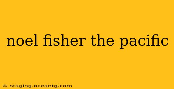 noel fisher the pacific