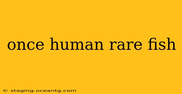 once human rare fish