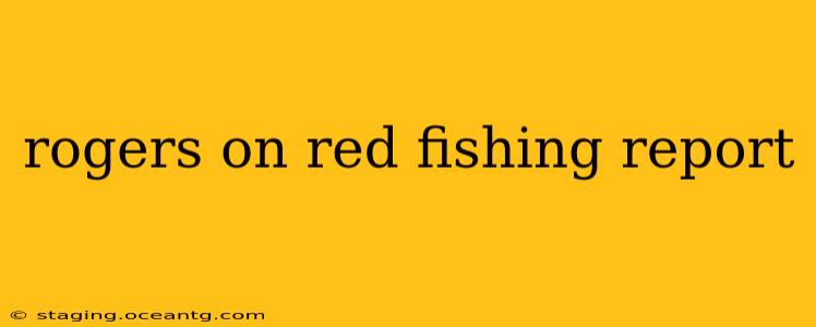 rogers on red fishing report