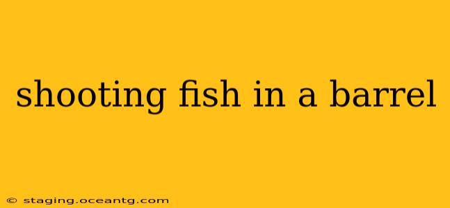 shooting fish in a barrel