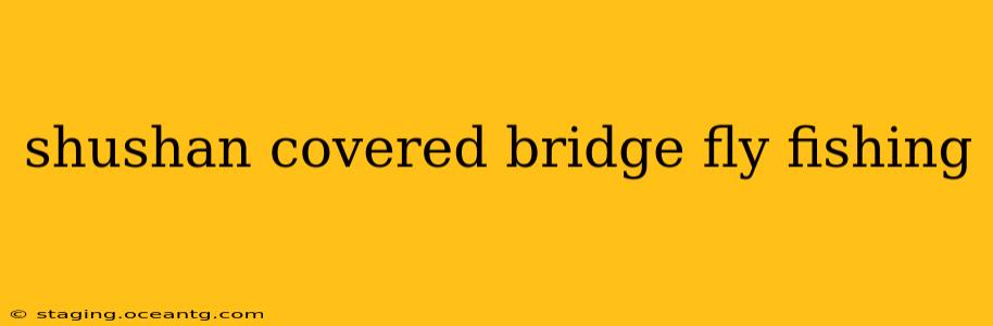 shushan covered bridge fly fishing