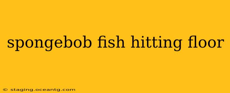 spongebob fish hitting floor