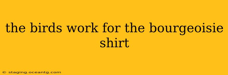 the birds work for the bourgeoisie shirt