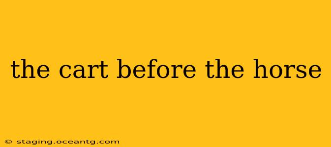 the cart before the horse