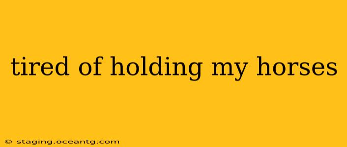 tired of holding my horses