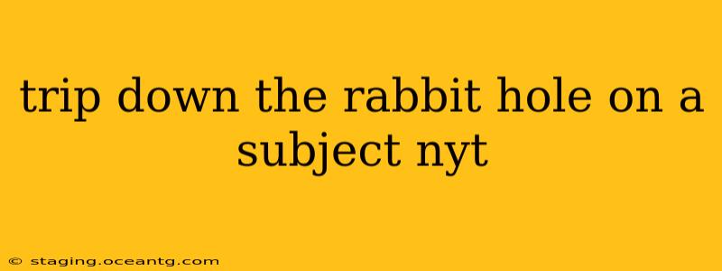 trip down the rabbit hole on a subject nyt