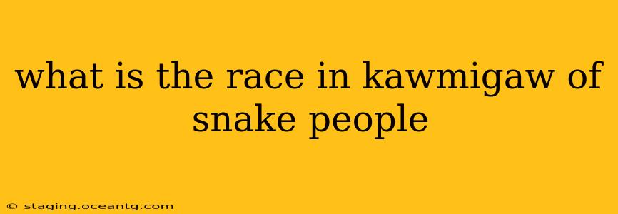 what is the race in kawmigaw of snake people