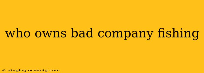 who owns bad company fishing