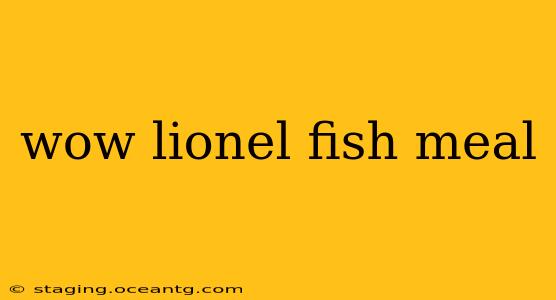 wow lionel fish meal